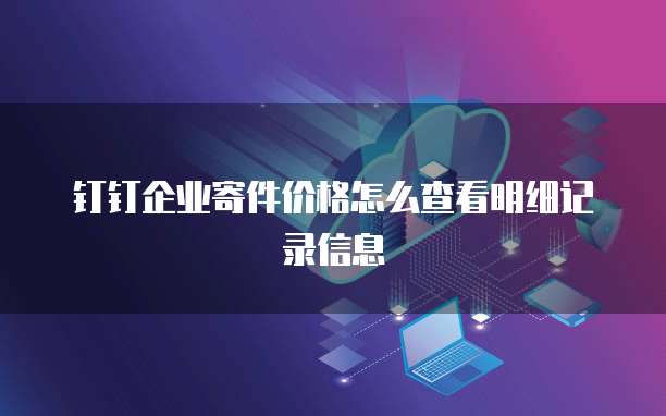 钉钉企业寄件价格怎么查看明细记录信息