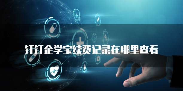 钉钉企学宝续费记录在哪里查看
