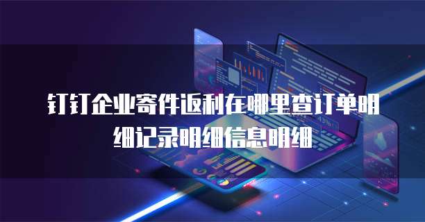 钉钉企业寄件返利在哪里查订单明细记录明细信息明细