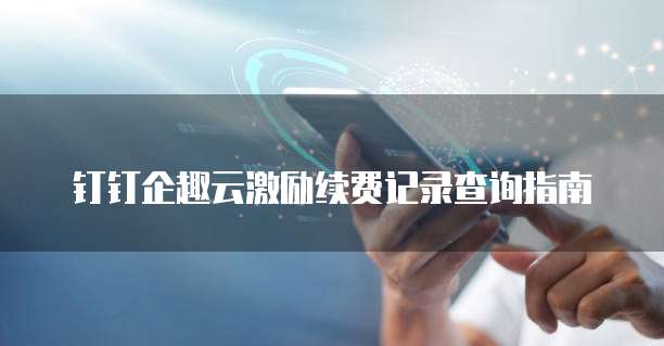 钉钉企趣云激励续费记录查询指南