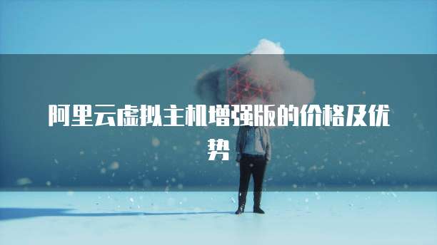 阿里云虚拟主机增强版的价格及优势