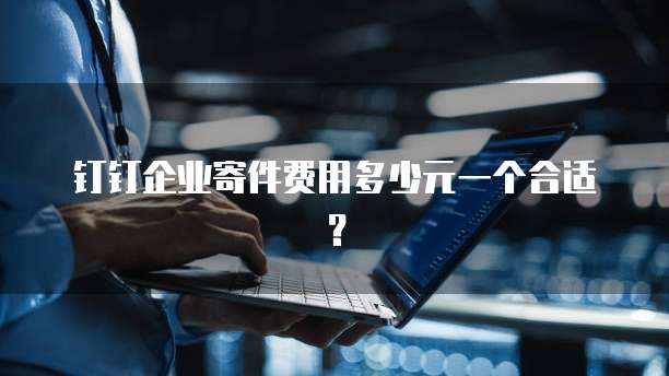 钉钉企业寄件费用多少元一个合适?
