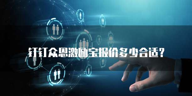 钉钉众恩激励宝报价多少合适？