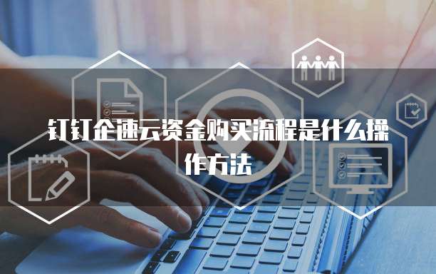 钉钉企速云资金购买流程是什么操作方法