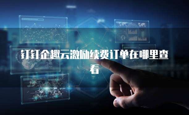 钉钉企趣云激励续费订单在哪里查看