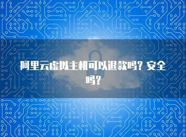 阿里云虚拟主机可以退款吗？安全吗？