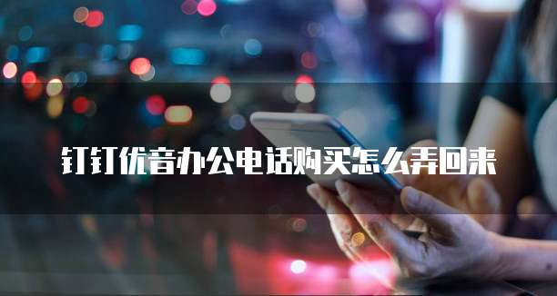 钉钉优音办公电话购买怎么弄回来