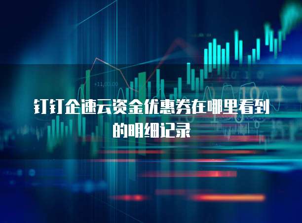 钉钉企速云资金优惠券在哪里看到的明细记录