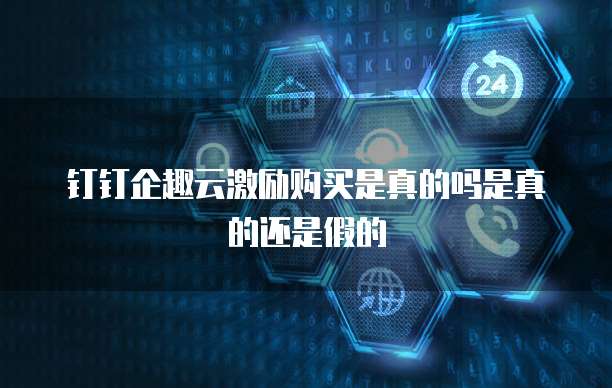 钉钉企趣云激励购买是真的吗是真的还是假的