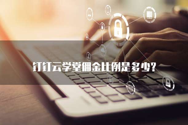 钉钉云学堂佣金比例是多少？