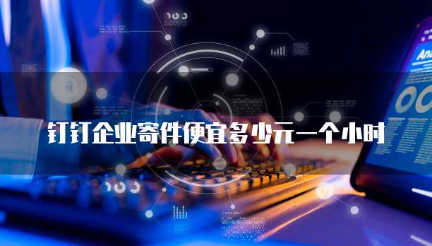 钉钉企业寄件便宜多少元一个小时