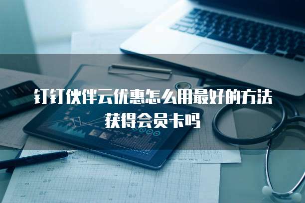 钉钉伙伴云优惠怎么用最好的方法获得会员卡吗