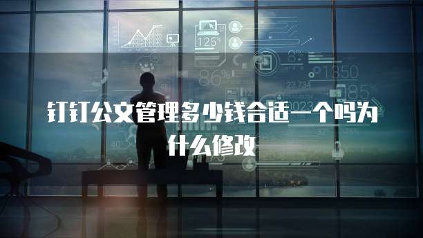 钉钉公文管理多少钱合适一个吗为什么修改