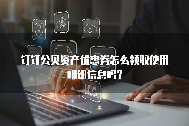 钉钉公贝资产优惠券怎么领取使用明细信息吗?