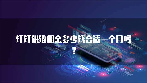 钉钉供链佣金多少钱合适一个月吗?