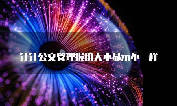 钉钉公文管理报价大小显示不一样