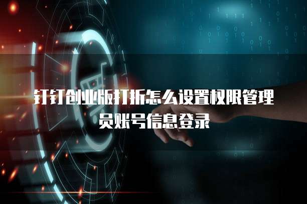 钉钉创业版打折怎么设置权限管理员账号信息登录
