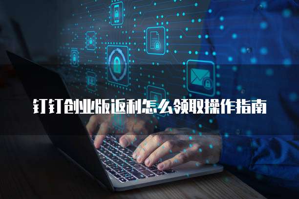 钉钉创业版返利怎么领取操作指南