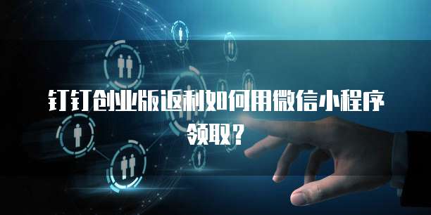 钉钉创业版返利如何用微信小程序领取？
