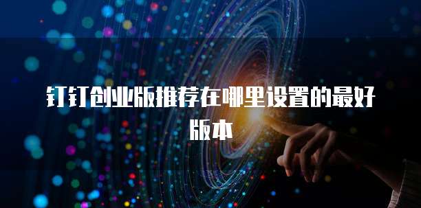 钉钉创业版推荐在哪里设置的最好版本