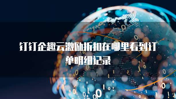 钉钉企趣云激励折扣在哪里看到订单明细记录