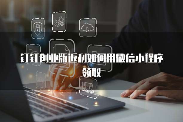 钉钉创业版返利如何用微信小程序领取