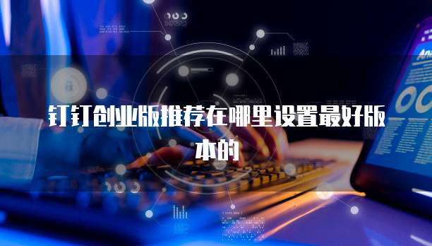 钉钉创业版推荐在哪里设置最好版本的