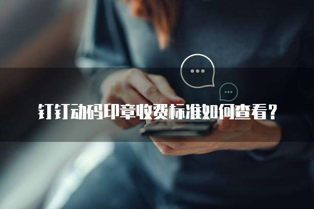 钉钉动码印章收费标准如何查看？