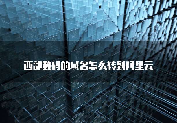 西部数码的域名怎么转到阿里云