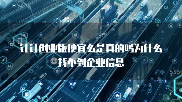 钉钉创业版便宜么是真的吗为什么找不到企业信息