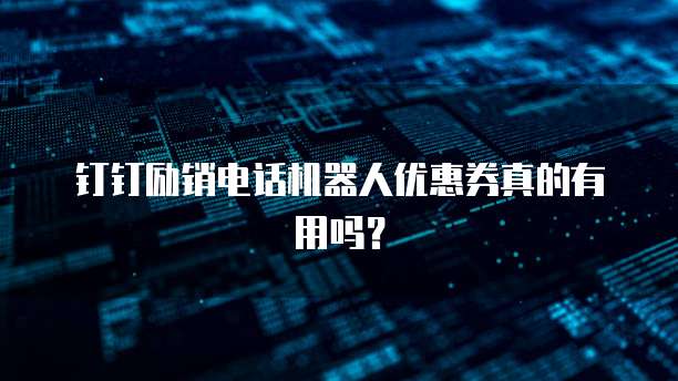 钉钉励销电话机器人优惠券真的有用吗?
