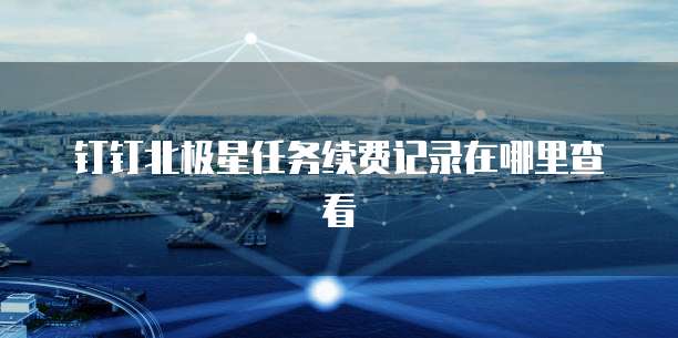 钉钉北极星任务续费记录在哪里查看