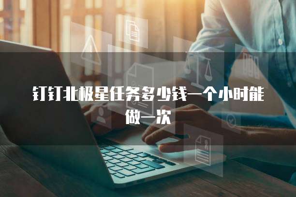 钉钉北极星任务多少钱一个小时能做一次