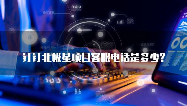 钉钉北极星项目客服电话是多少?