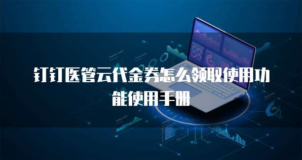 钉钉医管云代金券怎么领取使用功能使用手册