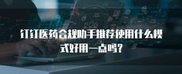 钉钉医药合规助手推荐使用什么模式好用一点吗？