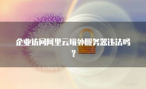 企业访问阿里云境外服务器违法吗?
