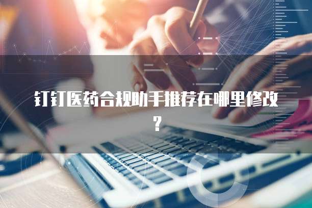 钉钉医药合规助手推荐在哪里修改？