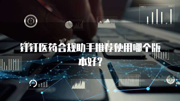 钉钉医药合规助手推荐使用哪个版本好？