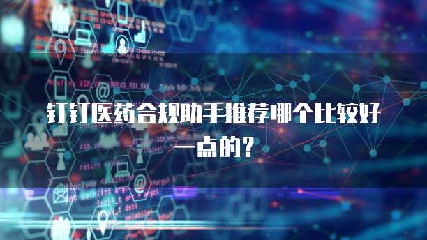 钉钉医药合规助手推荐哪个比较好一点的?