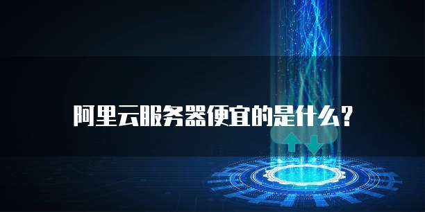 阿里云服务器便宜的是什么?