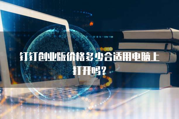 钉钉创业版价格多少合适用电脑上打开吗?