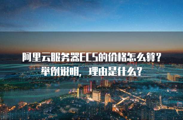 阿里云服务器ECS的价格怎么算?举例说明,理由是什么?