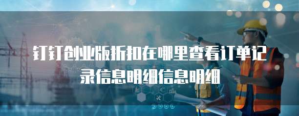钉钉创业版折扣在哪里查看订单记录信息明细信息明细