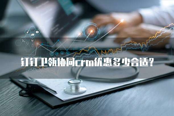 钉钉卫瓴协同CRM优惠多少合适？