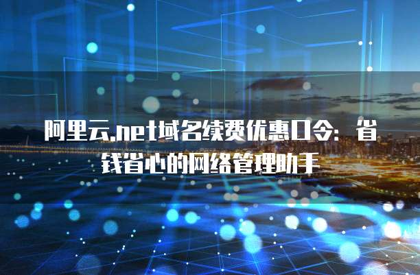 阿里云.net域名续费优惠口令：省钱省心的网络管理助手