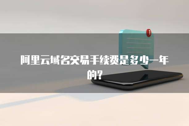 阿里云域名交易手续费是多少一年的？