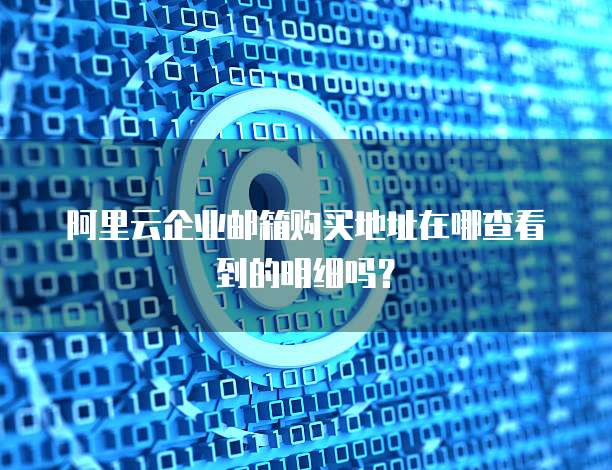 阿里云企业邮箱购买地址在哪查看到的明细吗?