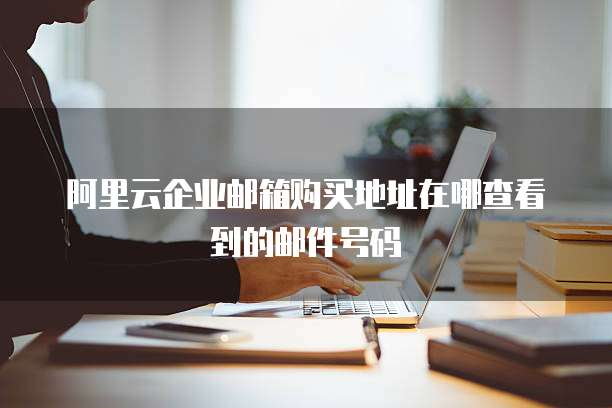 阿里云企业邮箱购买地址在哪查看到的邮件号码