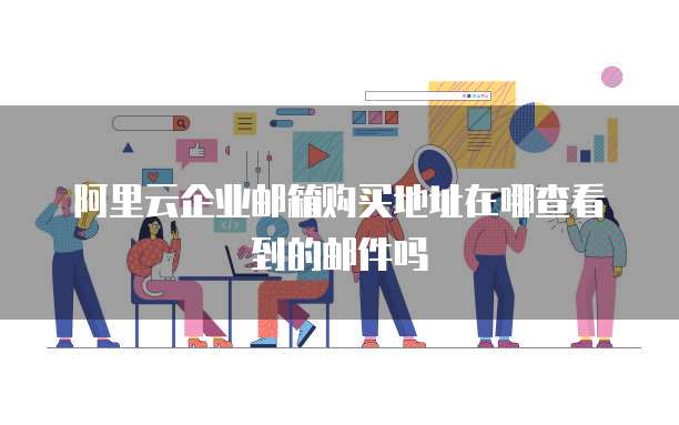 阿里云企业邮箱购买地址在哪查看到的邮件吗